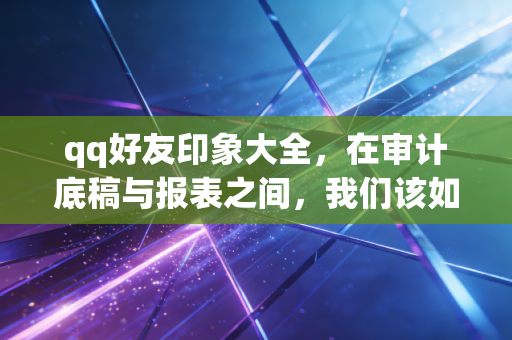详细阅读:qq好友印象大全,在审计底稿与报表之间,我们该如何定义自己? qq好友印象大全,在审计底稿与报表之间,我们该如何定义自己?