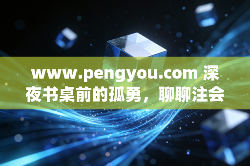 www.pengyou.com 深夜书桌前的孤勇,聊聊注会人的长期主义与职业突围