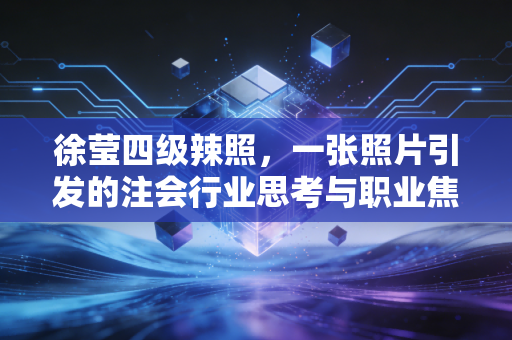 详细阅读:徐莹四级辣照,一张照片引发的注会行业思考与职业焦虑 徐莹四级辣照,一张照片引发的注会行业思考与职业焦虑