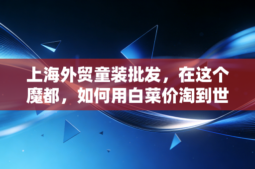 上海外贸童装批发，在这个魔都，如何用白菜价淘到世界级的宝贝？