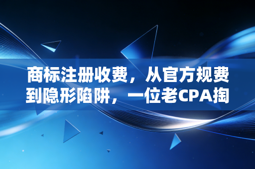 商标注册收费,从官方规费到隐形陷阱,一位老CPA掏心窝子的避坑指南