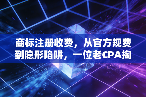 商标注册收费，从官方规费到隐形陷阱，一位老CPA掏心窝子的避坑指南