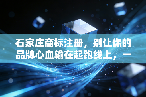 石家庄商标注册,别让你的品牌心血输在起跑线上,一位老会计的肺腑之言