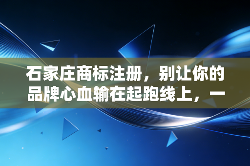 石家庄商标注册，别让你的品牌心血输在起跑线上，一位老会计的肺腑之言