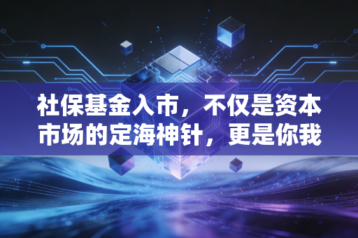 社保基金入市,不仅是资本市场的定海神针,更是你我养老钱的压舱石