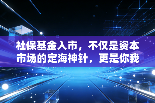 社保基金入市，不仅是资本市场的定海神针，更是你我养老钱的压舱石