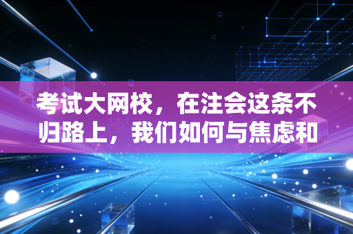考试大网校,在注会这条不归路上,我们如何与焦虑和解,并最终上岸?
