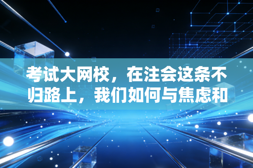 考试大网校，在注会这条不归路上，我们如何与焦虑和解，并最终上岸？