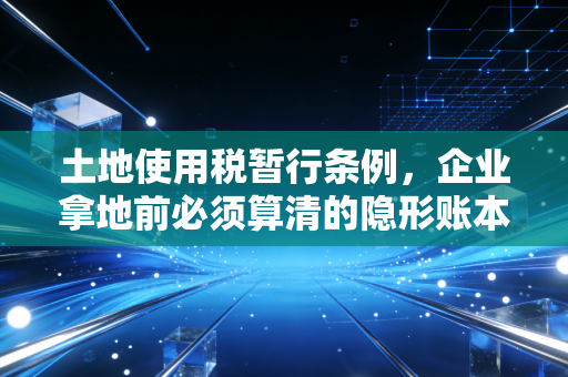 土地使用税暂行条例,企业拿地前必须算清的隐形账本