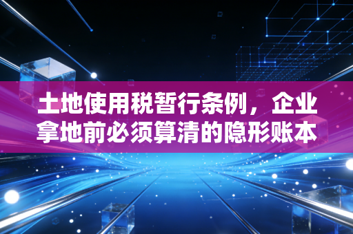 土地使用税暂行条例，企业拿地前必须算清的隐形账本