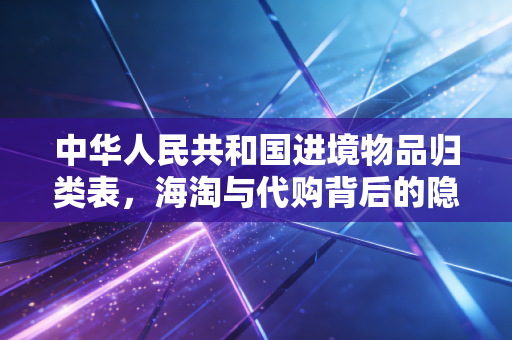 中华人民共和国进境物品归类表,海淘与代购背后的隐形标尺,别让无知让你在海关破财