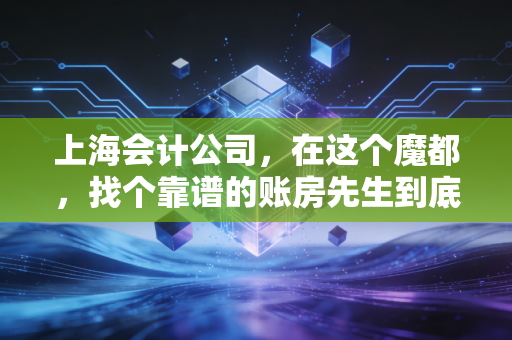 上海会计公司，在这个魔都，找个靠谱的账房先生到底有多难？