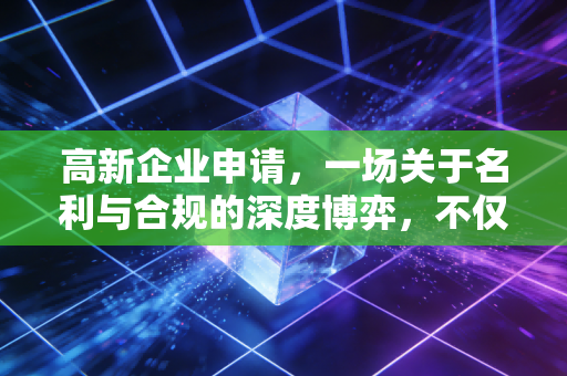 高新企业申请,一场关于名利与合规的深度博弈,不仅仅是拿个证书那么简单