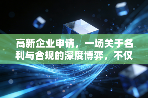 高新企业申请，一场关于名利与合规的深度博弈，不仅仅是拿个证书那么简单