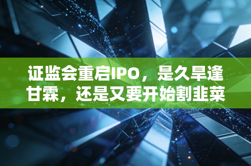 证监会重启IPO,是久旱逢甘霖,还是又要开始割韭菜了?——一位注会眼中的市场变局