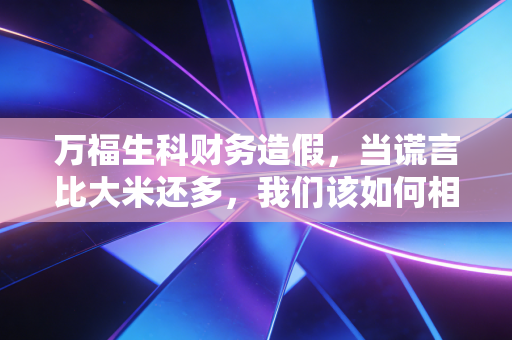 万福生科财务造假,当谎言比大米还多,我们该如何相信那一纸报表?