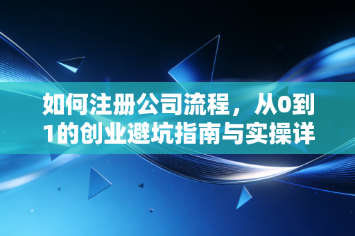 如何注册公司流程,从0到1的创业避坑指南与实操详解