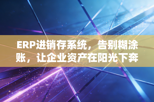 ERP进销存系统，告别糊涂账，让企业资产在阳光下奔跑
