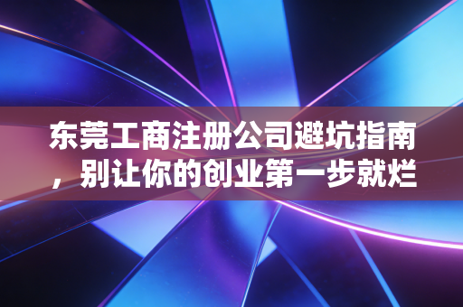 东莞工商注册公司避坑指南,别让你的创业第一步就烂尾