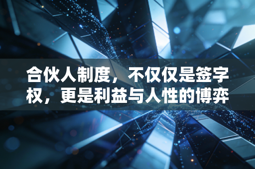 合伙人制度,不仅仅是签字权,更是利益与人性的博弈