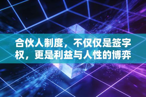 合伙人制度，不仅仅是签字权，更是利益与人性的博弈