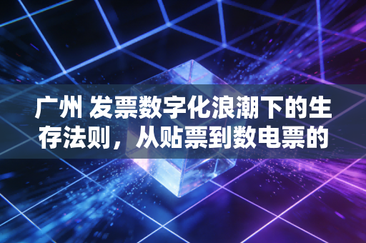 广州 发票数字化浪潮下的生存法则，从贴票到数电票的财务进化论