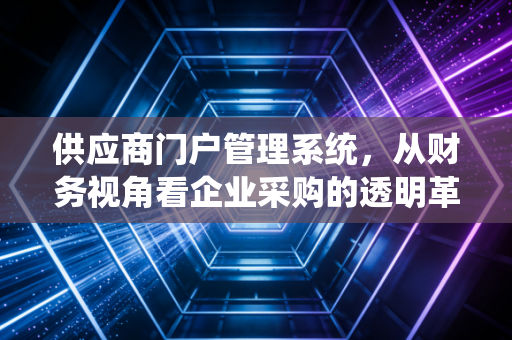 供应商门户管理系统，从财务视角看企业采购的透明革命与效率重生