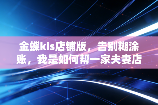 金蝶kis店铺版，告别糊涂账，我是如何帮一家夫妻店起死回生的