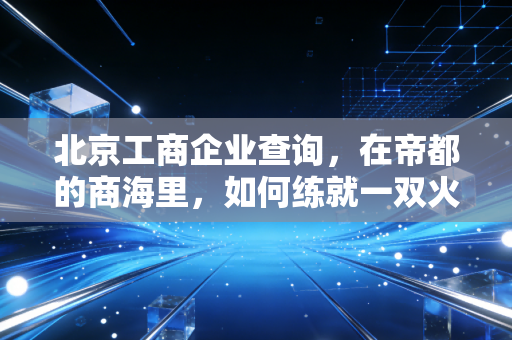 北京工商企业查询,在帝都的商海里,如何练就一双火眼金睛?
