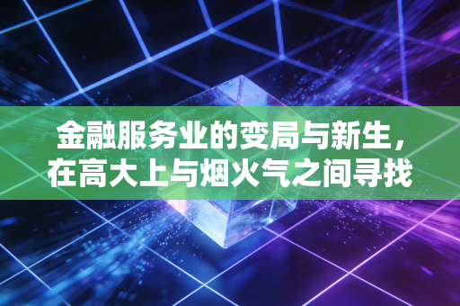 金融服务业的变局与新生,在高大上与烟火气之间寻找平衡