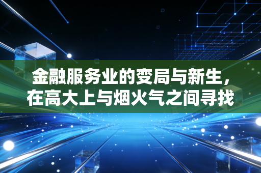 金融服务业的变局与新生，在高大上与烟火气之间寻找平衡