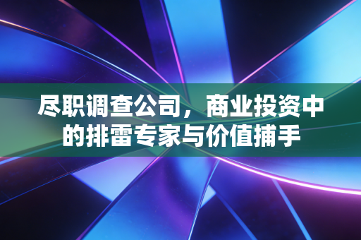 尽职调查公司,商业投资中的排雷专家与价值捕手