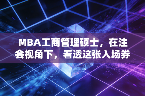 MBA工商管理硕士，在注会视角下，看透这张入场券的真实含金量