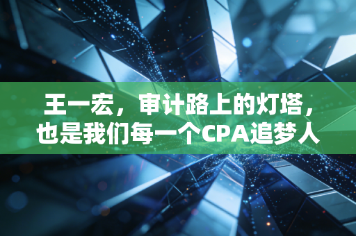 王一宏，审计路上的灯塔，也是我们每一个CPA追梦人的精神缩影