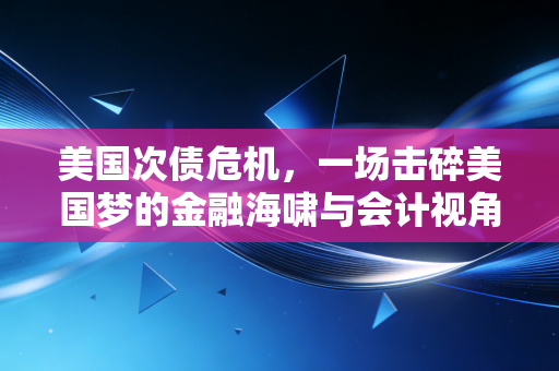 美国次债危机，一场击碎美国梦的金融海啸与会计视角的深度反思