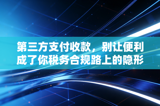 第三方支付收款,别让便利成了你税务合规路上的隐形炸弹