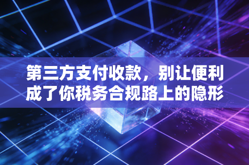 第三方支付收款，别让便利成了你税务合规路上的隐形炸弹