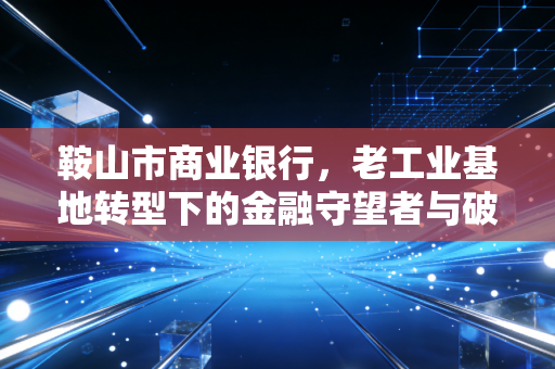 鞍山市商业银行,老工业基地转型下的金融守望者与破局者
