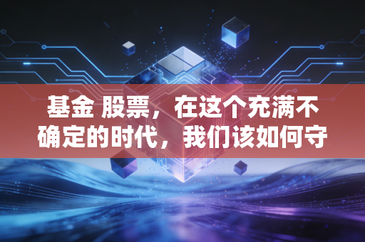 基金 股票,在这个充满不确定的时代,我们该如何守住自己的钱袋子?