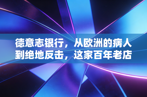 德意志银行,从欧洲的病人到绝地反击,这家百年老店还能找回往日荣光吗?