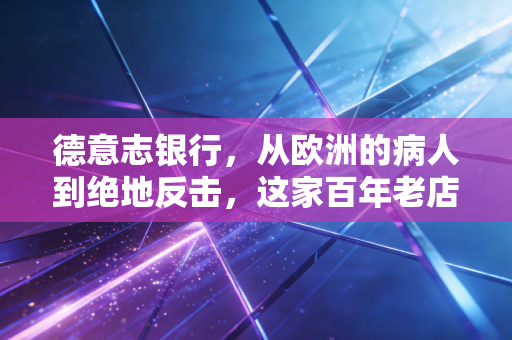 德意志银行,从欧洲的病人到绝地反击,这家百年老店还能找回往日荣光吗?