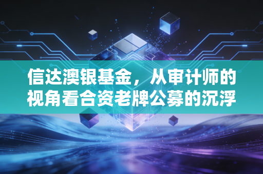 信达澳银基金，从审计师的视角看合资老牌公募的沉浮与突围
