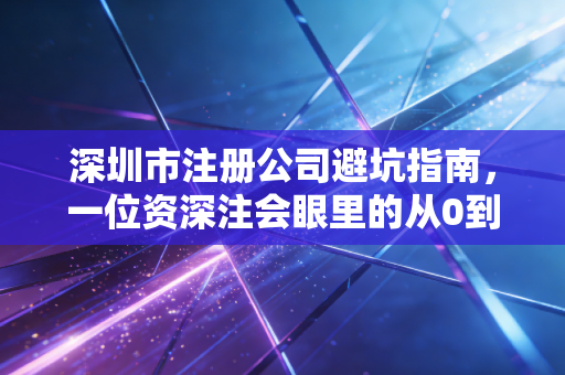深圳市注册公司避坑指南,一位资深注会眼里的从0到1创业实录
