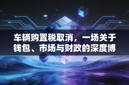 车辆购置税取消,一场关于钱包、市场与财政的深度博弈