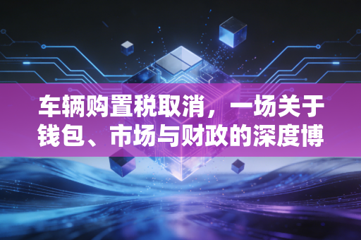 车辆购置税取消,一场关于钱包、市场与财政的深度博弈