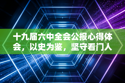 十九届六中全会公报心得体会，以史为鉴，坚守看门人的初心与担当