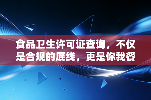 食品卫生许可证查询,不仅是合规的底线,更是你我餐桌上的护身符