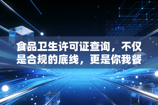 食品卫生许可证查询，不仅是合规的底线，更是你我餐桌上的护身符