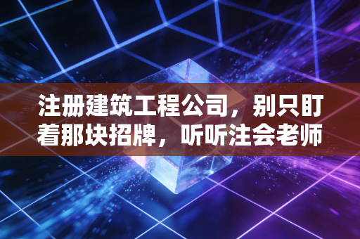 注册建筑工程公司，别只盯着那块招牌，听听注会老师傅的肺腑之言