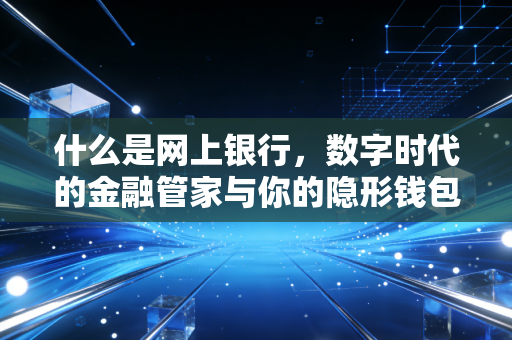 什么是网上银行,数字时代的金融管家与你的隐形钱包